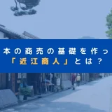 日本の商売の基礎を作った「近江商人」とは？三方よしの商売で成功した彼らの歴史と格言を紹介！！