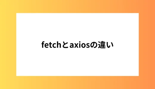 Fetch APIとAxiosの違い